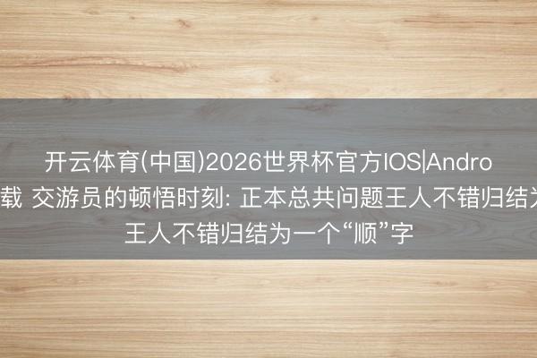 开云体育(中国)2026世界杯官方IOS|Android手机app下载 交游员的顿悟时刻: 正本总共问题王人不错归结为一个“顺”字
