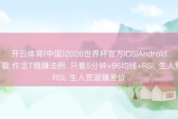 开云体育(中国)2026世界杯官方IOS|Android手机app下载 作念T稳赚法例: 只看5分钟+96均线+RSI， 生人荒诞赚差价
