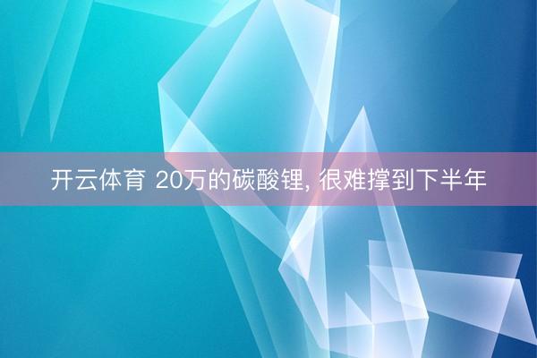 开云体育 20万的碳酸锂， 很难撑到下半年