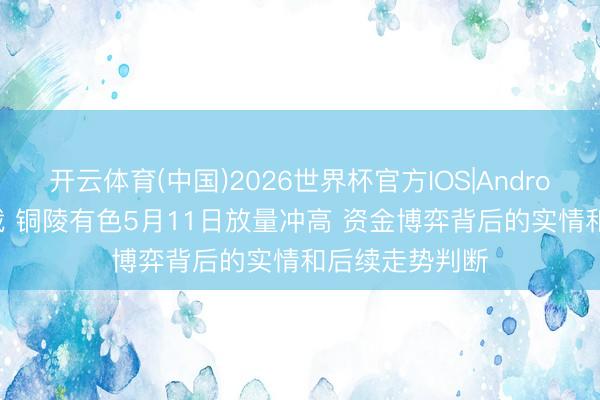 开云体育(中国)2026世界杯官方IOS|Android手机app下载 铜陵有色5月11日放量冲高 资金博弈背后的实情和后续走势判断