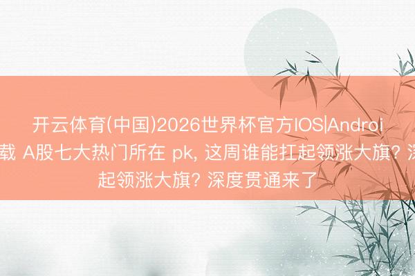 开云体育(中国)2026世界杯官方IOS|Android手机app下载 A股七大热门所在 pk， 这周谁能扛起领涨大旗? 深度贯通来了