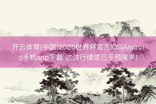 开云体育(中国)2026世界杯官方IOS|Android手机app下载 这波行情或已干预尾声!