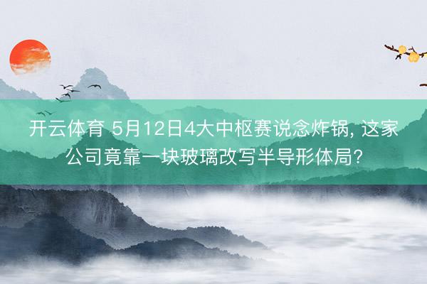 开云体育 5月12日4大中枢赛说念炸锅， 这家公司竟靠一块玻璃改写半导形体局?