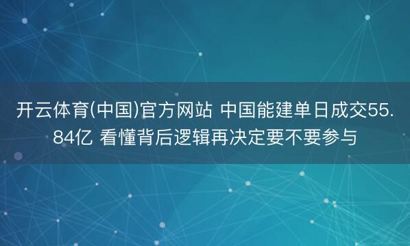 开云体育(中国)官方网站 中国能建单日成交55.84亿 看懂背后逻辑再决定要不要参与