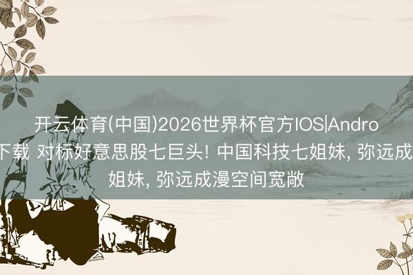 开云体育(中国)2026世界杯官方IOS|Android手机app下载 对标好意思股七巨头! 中国科技七姐妹， 弥远成漫空间宽敞