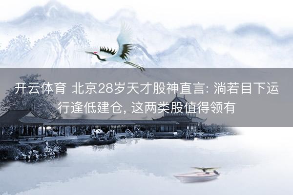 开云体育 北京28岁天才股神直言: 淌若目下运行逢低建仓， 这两类股值得领有