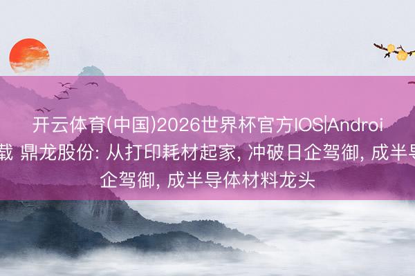 开云体育(中国)2026世界杯官方IOS|Android手机app下载 鼎龙股份: 从打印耗材起家， 冲破日企驾御， 成半导体材料龙头