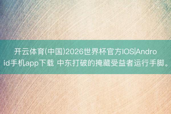 开云体育(中国)2026世界杯官方IOS|Android手机app下载 中东打破的掩藏受益者运行手脚。