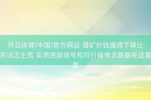 开云体育(中国)官方网站 锂矿价钱握续下降让东说念主慌 实质底部信号和可行操做念路都在这里