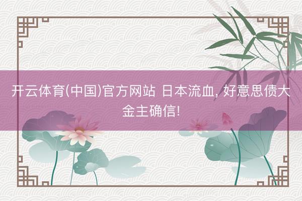开云体育(中国)官方网站 日本流血， 好意思债大金主确信!
