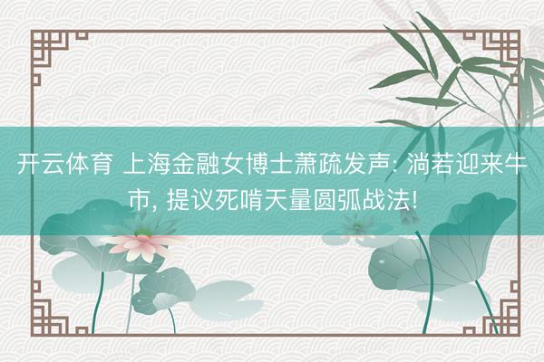 开云体育 上海金融女博士萧疏发声: 淌若迎来牛市， 提议死啃天量圆弧战法!