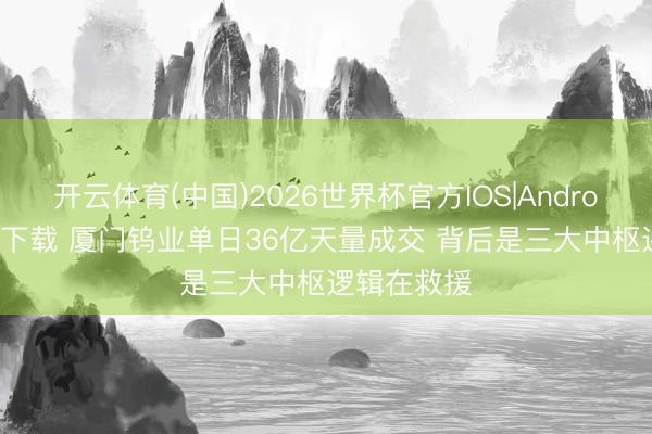 开云体育(中国)2026世界杯官方IOS|Android手机app下载 厦门钨业单日36亿天量成交 背后是三大中枢逻辑在救援
