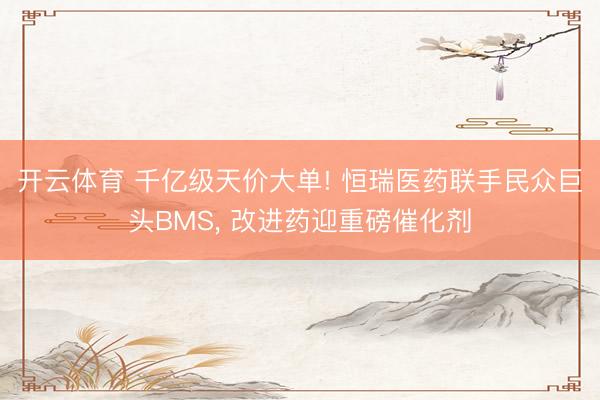 开云体育 千亿级天价大单! 恒瑞医药联手民众巨头BMS， 改进药迎重磅催化剂