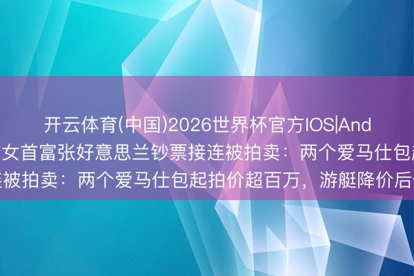 开云体育(中国)2026世界杯官方IOS|Android手机app下载 越南前女首富张好意思兰钞票接连被拍卖：两个爱马仕包起拍价超百万，游艇降价后仍流拍