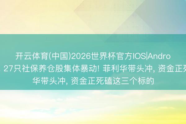 开云体育(中国)2026世界杯官方IOS|Android手机app下载 27只社保养仓股集体暴动! 菲利华带头冲， 资金正死磕这三个标的