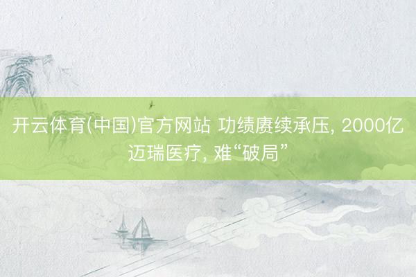 开云体育(中国)官方网站 功绩赓续承压， 2000亿迈瑞医疗， 难“破局”