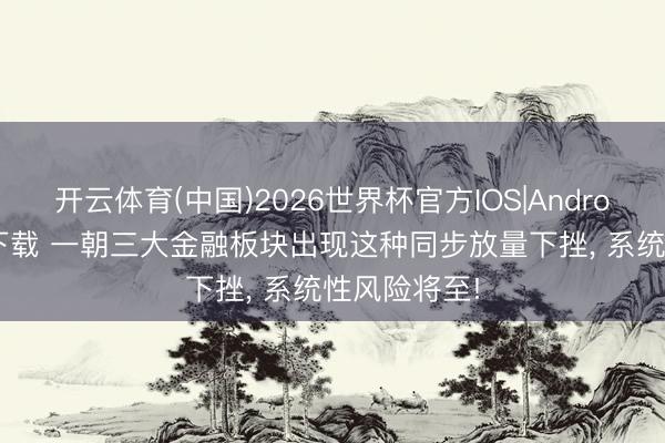 开云体育(中国)2026世界杯官方IOS|Android手机app下载 一朝三大金融板块出现这种同步放量下挫， 系统性风险将至!