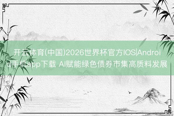 开云体育(中国)2026世界杯官方IOS|Android手机app下载 AI赋能绿色债券市集高质料发展