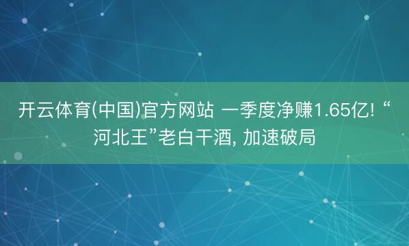 开云体育(中国)官方网站 一季度净赚1.65亿! “河北王”老白干酒， 加速破局