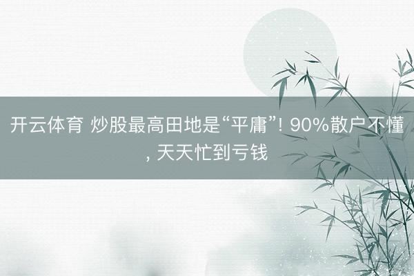 开云体育 炒股最高田地是“平庸”! 90%散户不懂， 天天忙到亏钱