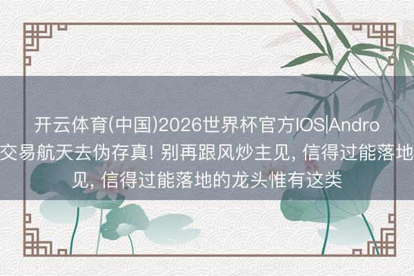 开云体育(中国)2026世界杯官方IOS|Android手机app下载 交易航天去伪存真! 别再跟风炒主见， 信得过能落地的龙头惟有这类