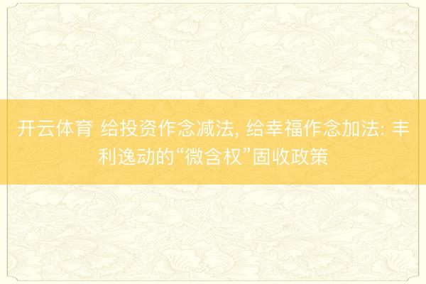 开云体育 给投资作念减法， 给幸福作念加法: 丰利逸动的“微含权”固收政策