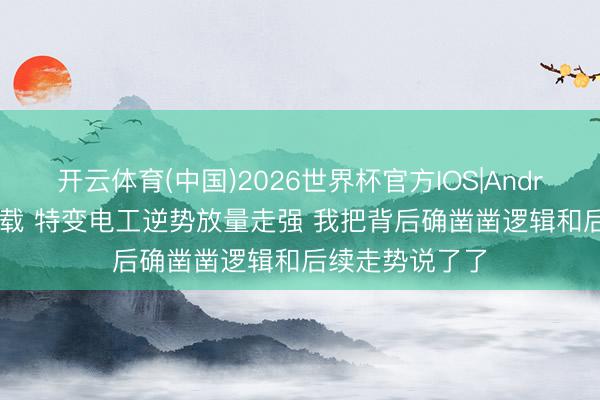 开云体育(中国)2026世界杯官方IOS|Android手机app下载 特变电工逆势放量走强 我把背后确凿凿逻辑和后续走势说了了