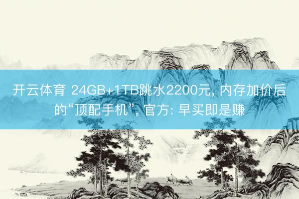 开云体育 24GB+1TB跳水2200元， 内存加价后的“顶配手机”， 官方: 早买即是赚