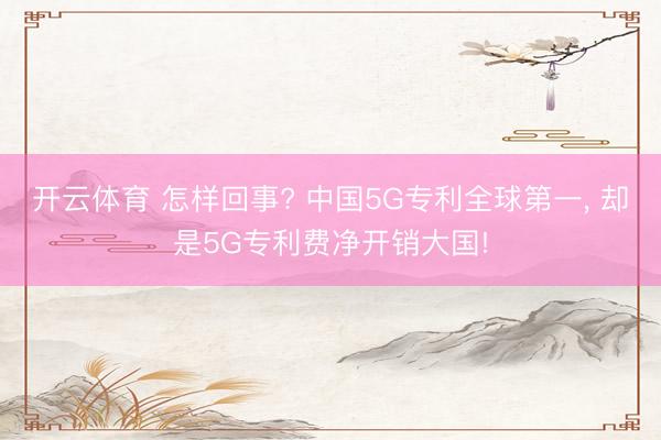 开云体育 怎样回事? 中国5G专利全球第一， 却是5G专利费净开销大国!