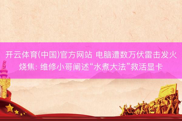 开云体育(中国)官方网站 电脑遭数万伏雷击发火烧焦: 维修小哥阐述“水煮大法”救活显卡