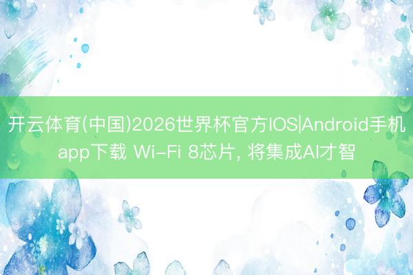 开云体育(中国)2026世界杯官方IOS|Android手机app下载 Wi-Fi 8芯片， 将集成AI才智