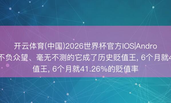 开云体育(中国)2026世界杯官方IOS|Android手机app下载 不负众望、毫无不测的它成了历史贬值王， 6个月就41.26%的贬值率