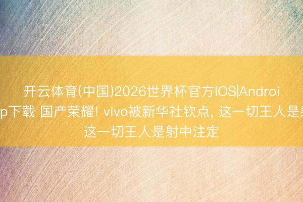 开云体育(中国)2026世界杯官方IOS|Android手机app下载 国产荣耀! vivo被新华社钦点， 这一切王人是射中注定
