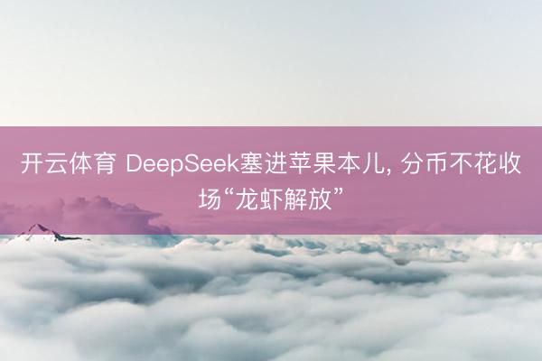 开云体育 DeepSeek塞进苹果本儿， 分币不花收场“龙虾解放”