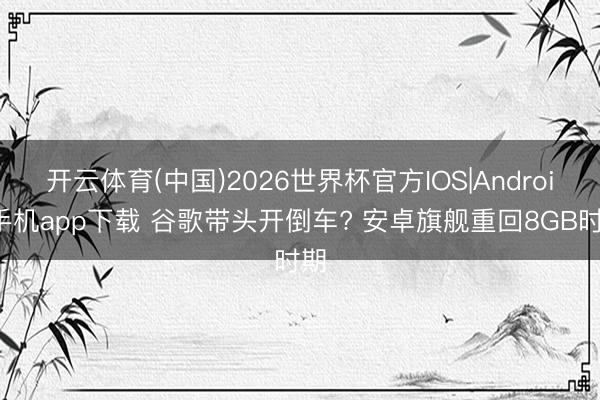 开云体育(中国)2026世界杯官方IOS|Android手机app下载 谷歌带头开倒车? 安卓旗舰重回8GB时期
