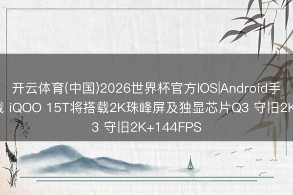 开云体育(中国)2026世界杯官方IOS|Android手机app下载 iQOO 15T将搭载2K珠峰屏及独显芯片Q3 守旧2K+144FPS