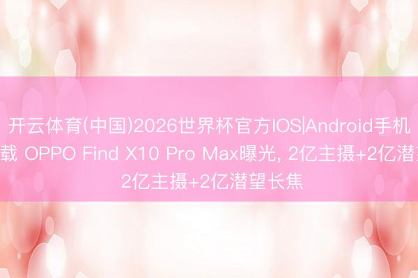开云体育(中国)2026世界杯官方IOS|Android手机app下载 OPPO Find X10 Pro Max曝光， 2亿主摄+2亿潜望长焦