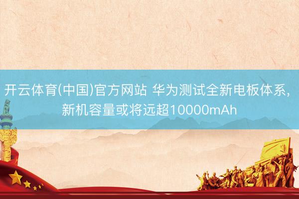 开云体育(中国)官方网站 华为测试全新电板体系， 新机容量或将远超10000mAh