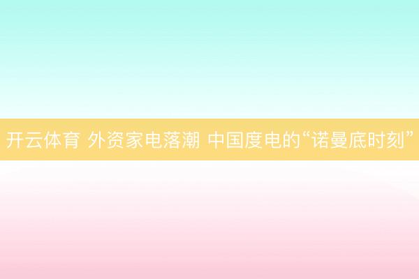 开云体育 外资家电落潮 中国度电的“诺曼底时刻”