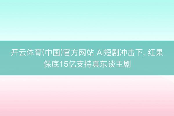 开云体育(中国)官方网站 AI短剧冲击下， 红果保底15亿支持真东谈主剧