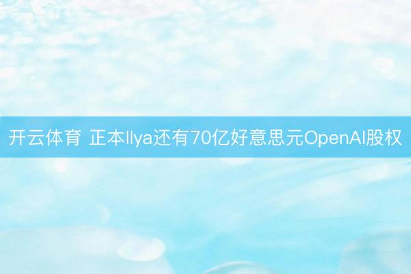 开云体育 正本Ilya还有70亿好意思元OpenAI股权