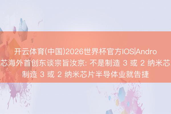 开云体育(中国)2026世界杯官方IOS|Android手机app下载 中芯海外首创东谈宗旨汝京: 不是制造 3 或 2 纳米芯片半导体业就告捷