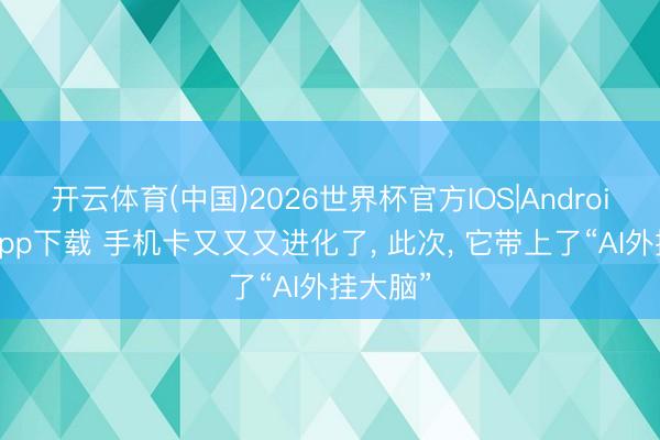开云体育(中国)2026世界杯官方IOS|Android手机app下载 手机卡又又又进化了， 此次， 它带上了“AI外挂大脑”