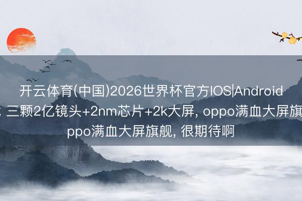 开云体育(中国)2026世界杯官方IOS|Android手机app下载 三颗2亿镜头+2nm芯片+2k大屏， oppo满血大屏旗舰， 很期待啊