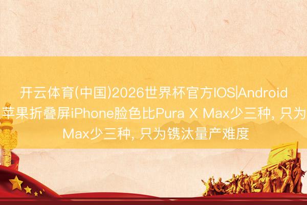 开云体育(中国)2026世界杯官方IOS|Android手机app下载 苹果折叠屏iPhone脸色比Pura X Max少三种， 只为镌汰量产难度