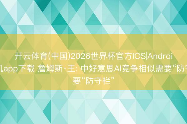 开云体育(中国)2026世界杯官方IOS|Android手机app下载 詹姆斯·王: 中好意思AI竞争相似需要“防守栏”