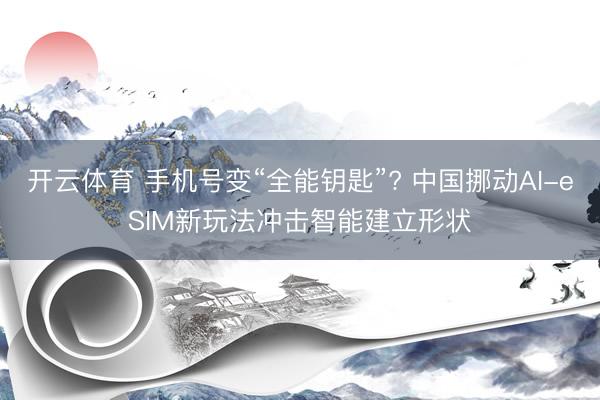 开云体育 手机号变“全能钥匙”? 中国挪动AI-eSIM新玩法冲击智能建立形状