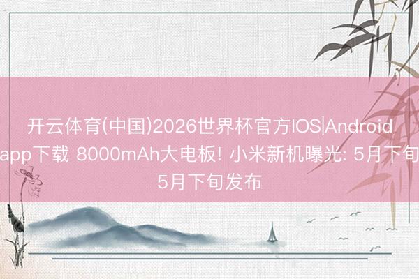 开云体育(中国)2026世界杯官方IOS|Android手机app下载 8000mAh大电板! 小米新机曝光: 5月下旬发布
