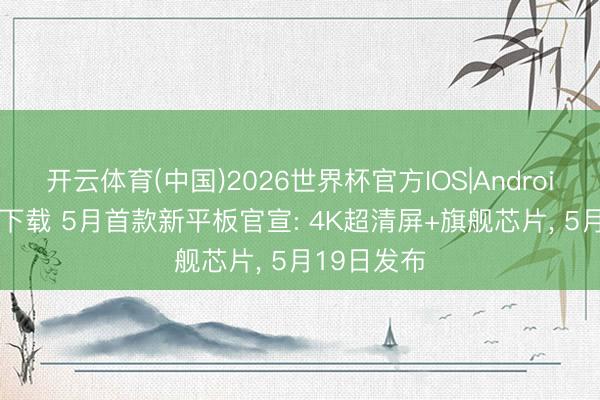 开云体育(中国)2026世界杯官方IOS|Android手机app下载 5月首款新平板官宣: 4K超清屏+旗舰芯片， 5月19日发布