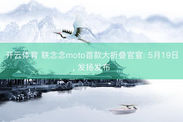 开云体育 联念念moto首款大折叠官宣: 5月19日， 发扬发布